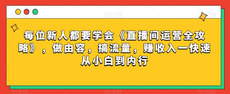 每位新人都要学会《直播间运营全攻略》，做由容，搞流量，赚收入一快速从小白到内行-杨大侠副业网