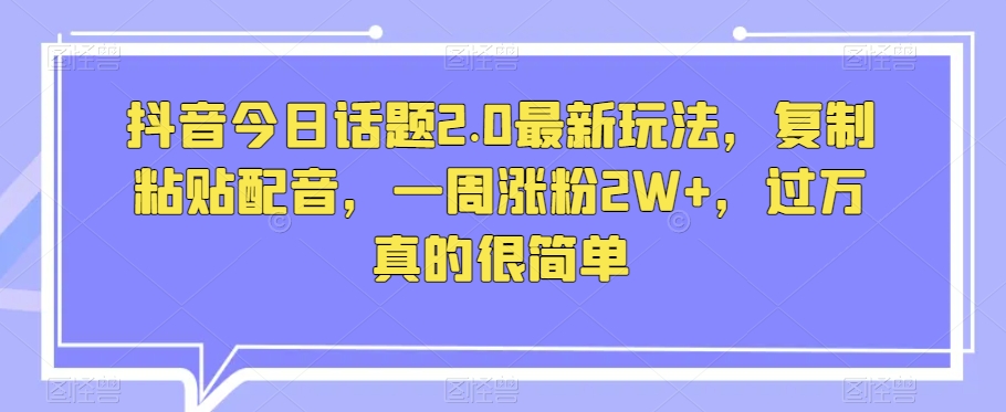 抖音今日话题2.0最新玩法，复制粘贴配音，一周涨粉2W+，过万真的很简单-杨大侠副业网