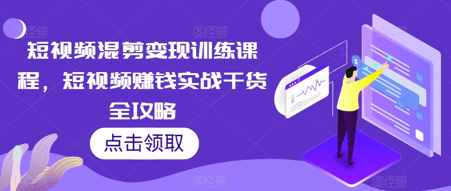 短视频混剪变现训练课程，短视频赚钱实战干货全攻略-杨大侠副业网