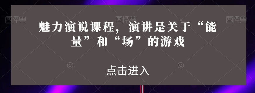 魅力演说课程，演讲是关于“能量”和“场”的游戏-杨大侠副业网