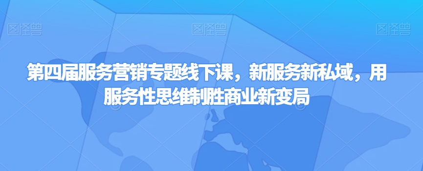 第四届服务营销专题线下课，新服务新私域，用服务性思维制胜商业新变局-杨大侠副业网