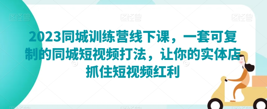 2023同城训练营线下课，一套可复制的同城短视频打法，让你的实体店抓住短视频红利-杨大侠副业网