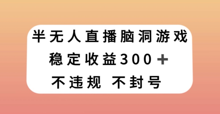 半无人直播脑洞小游戏，每天收入300+，保姆式教学小白轻松上手【揭秘】-杨大侠副业网