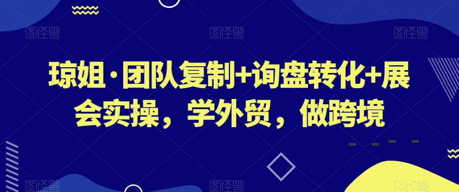 琼姐·团队复制+询盘转化+展会实操，学外贸，做跨境-杨大侠副业网