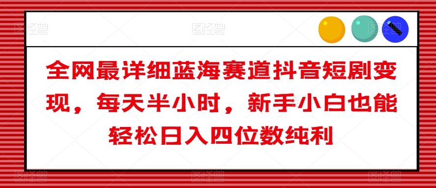 全网最详细蓝海赛道抖音短剧变现，每天半小时，新手小白也能轻松日入四位数纯利【揭秘】-杨大侠副业网