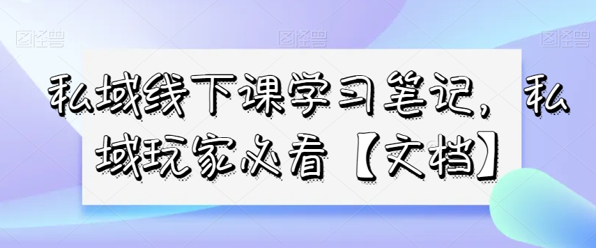 私域线下课学习笔记，​私域玩家必看【文档】-杨大侠副业网