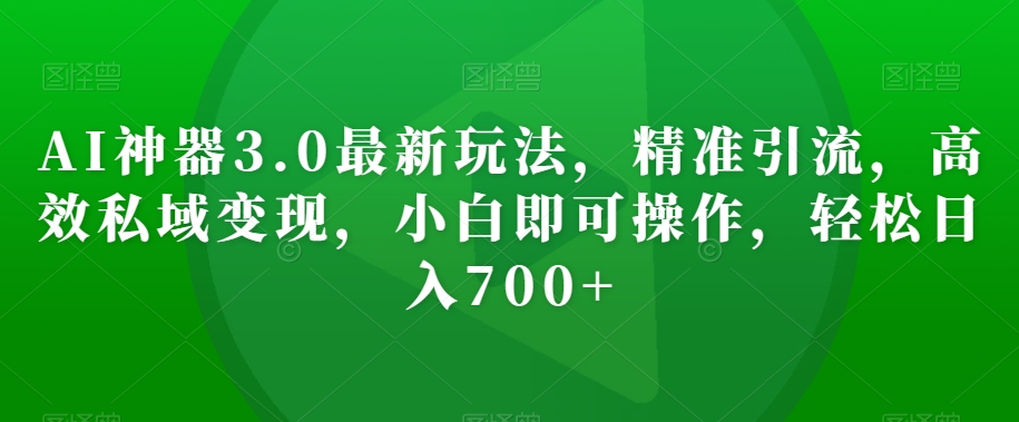 AI神器3.0最新玩法，精准引流，高效私域变现，小白即可操作，轻松日入700+【揭秘】-杨大侠副业网