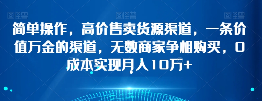 简单操作，高价售卖货源渠道，一条价值万金的渠道，无数商家争相购买，0成本实现月入10万+【揭秘】-杨大侠副业网