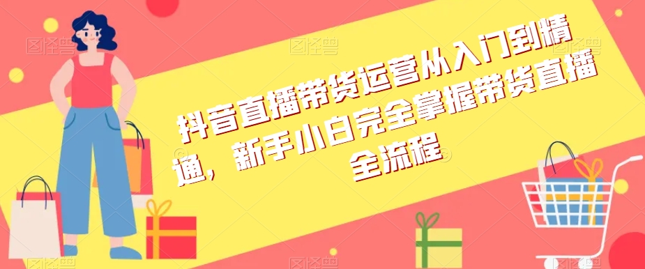 抖音直播带货运营从入门到精通，新手小白完全掌握带货直播全流程-杨大侠副业网