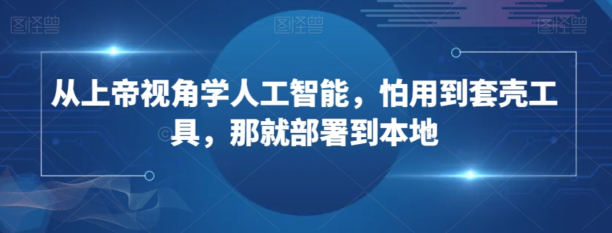 从上帝视角学人工智能，怕用到套壳工具，那就部署到本地-杨大侠副业网