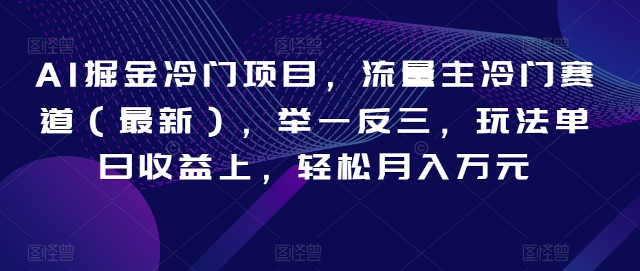 AI掘金冷门项目，流量主冷门赛道（最新），举一反三，玩法单日收益上，轻松月入万元【揭秘】-杨大侠副业网