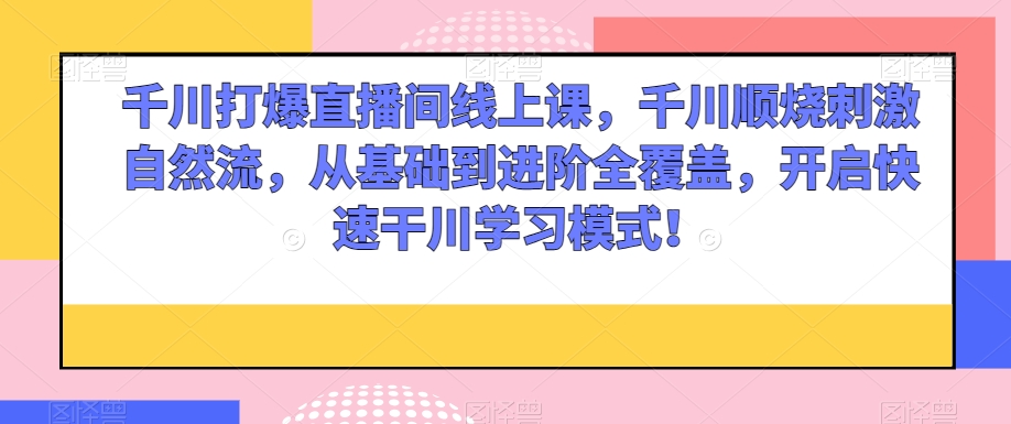 千川打爆直播间线上课，千川顺烧刺激自然流，从基础到进阶全覆盖，开启快速干川学习模式！-杨大侠副业网