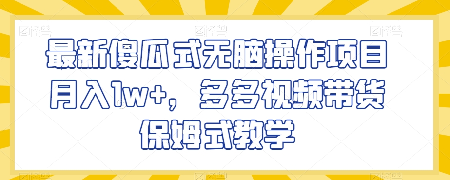 最新傻瓜式无脑操作项目月入1w+，多多视频带货保姆式教学【揭秘】-杨大侠副业网