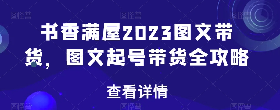 书香满屋2023图文带货，图文起号带货全攻略-杨大侠副业网