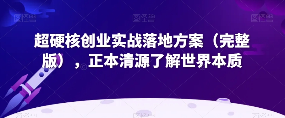 超硬核创业实战落地方案（完整版），正本清源了解世界本质-杨大侠副业网