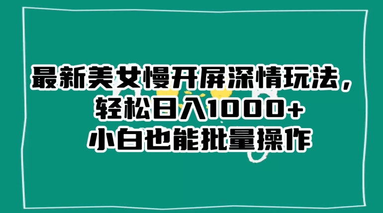 最新美女慢开屏深情玩法，轻松日入1000+小白也能批量操作-杨大侠副业网