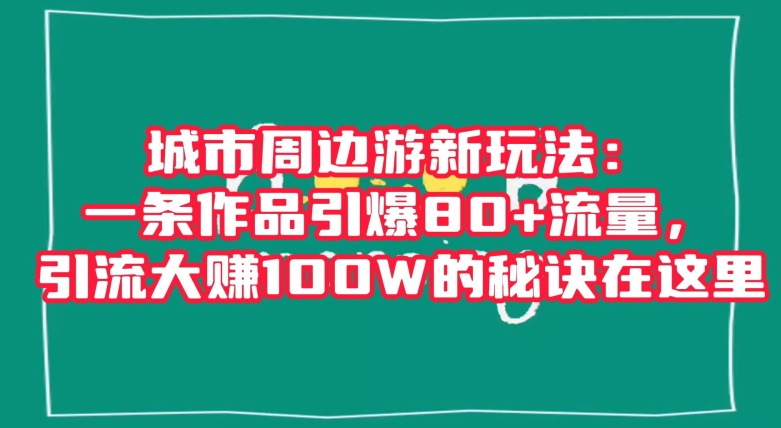 城市周边游新玩法：一条作品引爆80+流量，引流大赚100W的秘诀在这里【揭秘】-杨大侠副业网