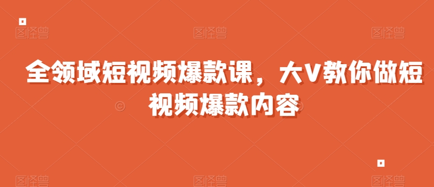 全领域短视频爆款课，全网两千万粉丝大V教你做短视频爆款内容-杨大侠副业网