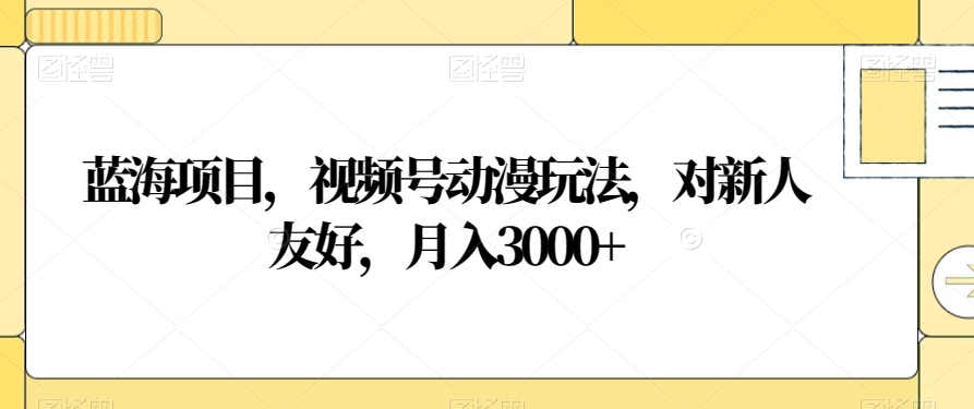 蓝海项目，视频号动漫玩法，对新人友好，月入3000+【揭秘】-杨大侠副业网