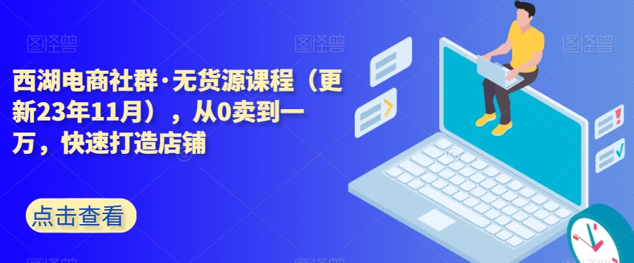 西湖电商社群·无货源课程（更新23年11月），从0卖到一万，快速打造店铺-杨大侠副业网