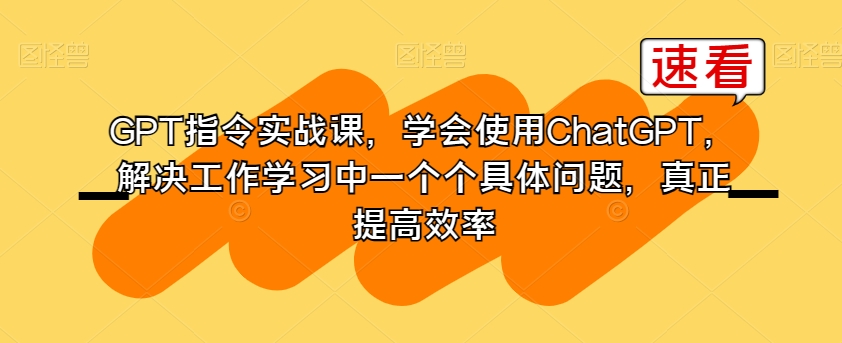 GPT指令实战课，学会使用ChatGPT，解决工作学习中一个个具体问题，真正提高效率-杨大侠副业网