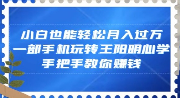 小白也能轻松月入过万，一部手机玩转王阳明心学，手把手教你赚钱【揭秘】-杨大侠副业网