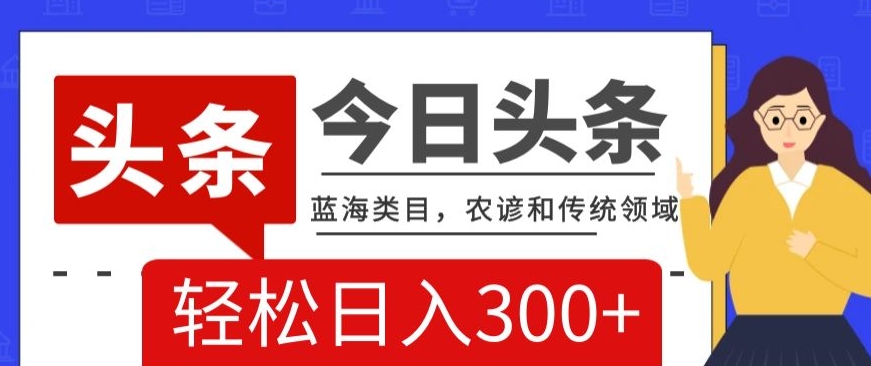 AI头条传统和农谚领域，蓝海类目，搬运+AI优化，轻松日入300+【揭秘】-杨大侠副业网