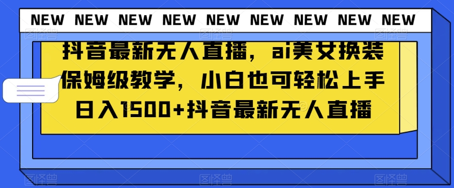 抖音最新无人直播，ai美女换装保姆级教学，小白也可轻松上手日入1500+【揭秘】-杨大侠副业网