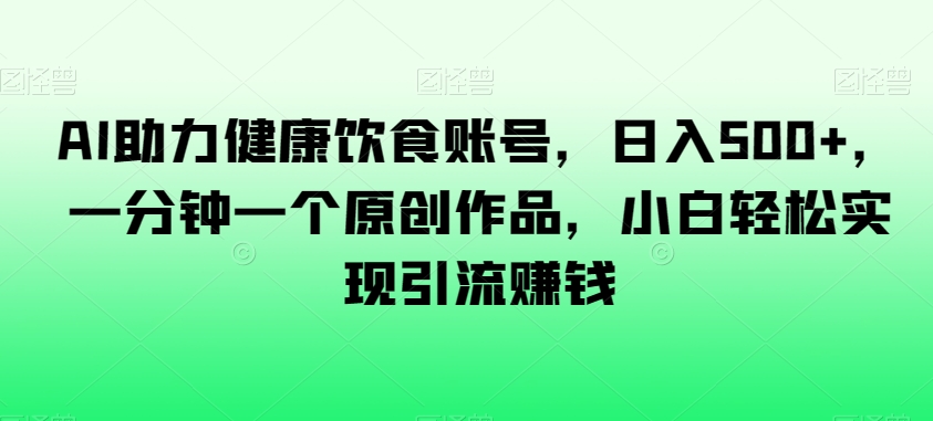 AI助力健康饮食账号，日入500+，一分钟一个原创作品，小白轻松实现引流赚钱【揭秘】-杨大侠副业网