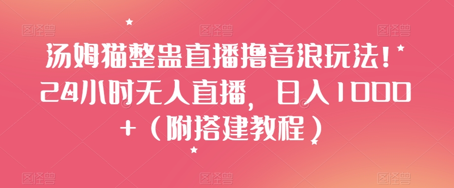 汤姆猫整蛊直播撸音浪玩法！24小时无人直播，日入1000+（附搭建教程）【揭秘】-杨大侠副业网