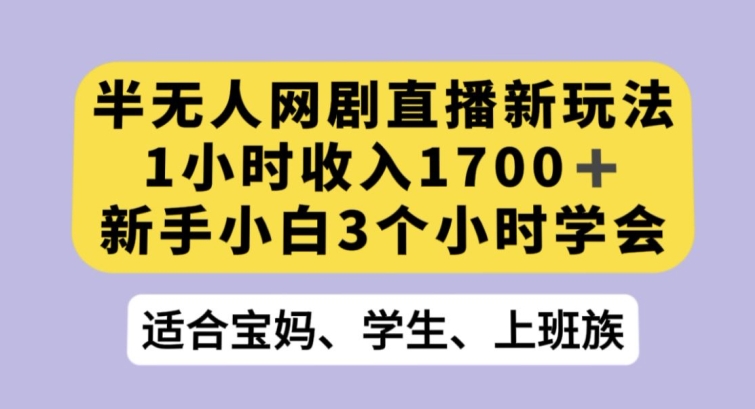 半无人网剧直播新玩法，1小时收入1700+，新手小白3小时学会【揭秘】-杨大侠副业网