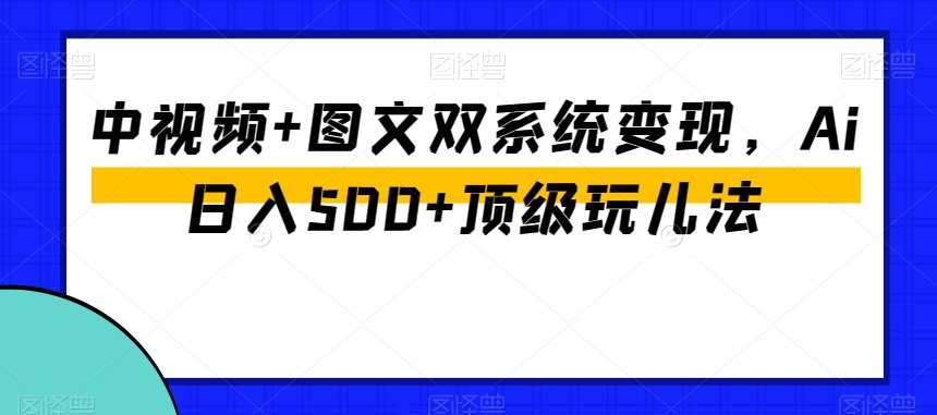 中视频+图文双系统变现，Ai日入500+顶级玩儿法-杨大侠副业网