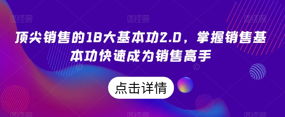 顶尖销售的18大基本功2.0，掌握销售基本功快速成为销售高手-杨大侠副业网