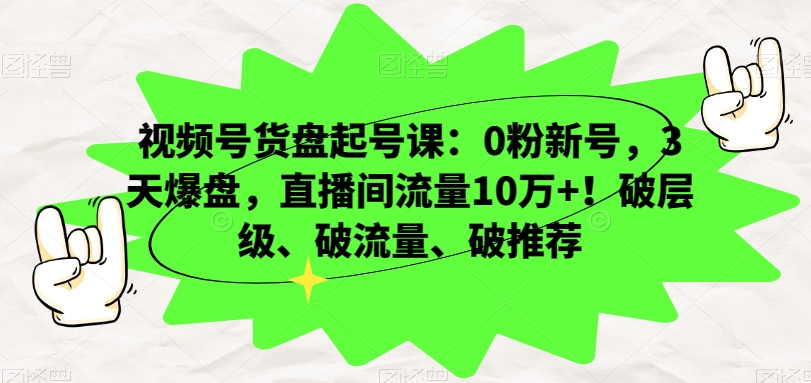 视频号货盘起号课：0粉新号，3天爆盘，直播间流量10万+！破层级、破流量、破推荐-杨大侠副业网