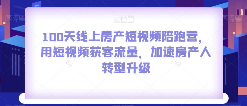 100天线上房产短视频陪跑营，用短视频获客流量，加速房产人转型升级-杨大侠副业网