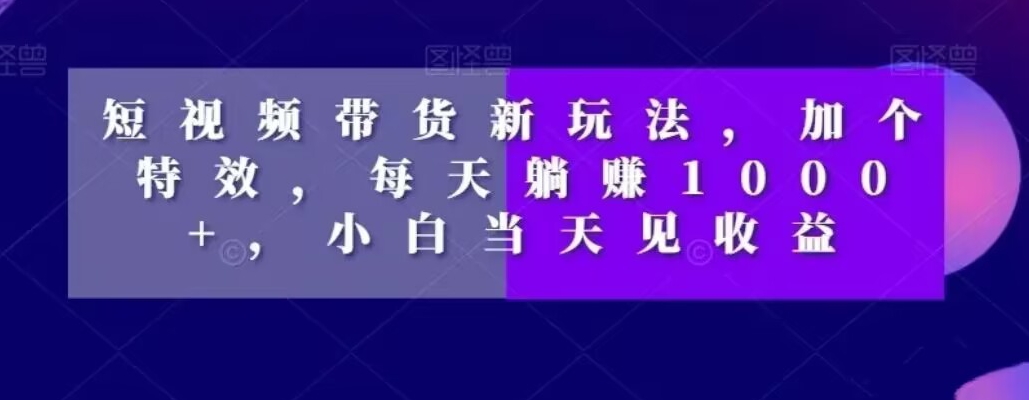 短视频带货新玩法，加个特效，每天躺赚1000+，小白当天见收益【揭秘】-杨大侠副业网