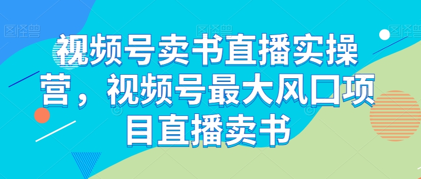 视频号卖书直播实操营，视频号最大风囗项目直播卖书-杨大侠副业网