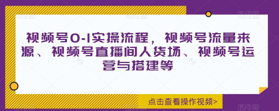 视频号0-1实操流程，视频号流量来源、视频号直播间人货场、视频号运营与搭建等-杨大侠副业网