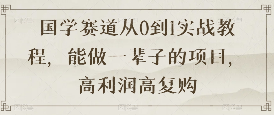 国学赛道从0到1实战教程，能做一辈子的项目，高利润高复购-杨大侠副业网