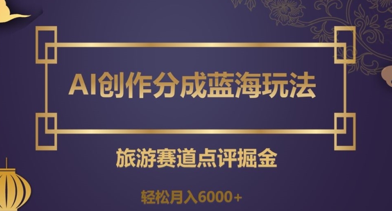 AI创作分成蓝海玩法，旅游赛道点评掘金，轻松月入6000+【揭秘】-杨大侠副业网