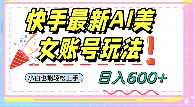 快手AI美女号最新玩法，日入600+小白级别教程【揭秘】-杨大侠副业网