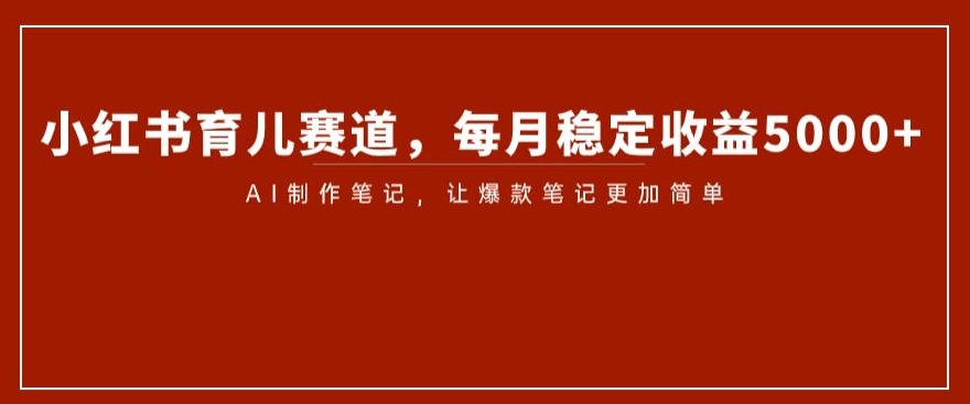 小红书育儿赛道，每月稳定收益5000+，AI制作笔记让爆款笔记更加简单【揭秘】-杨大侠副业网