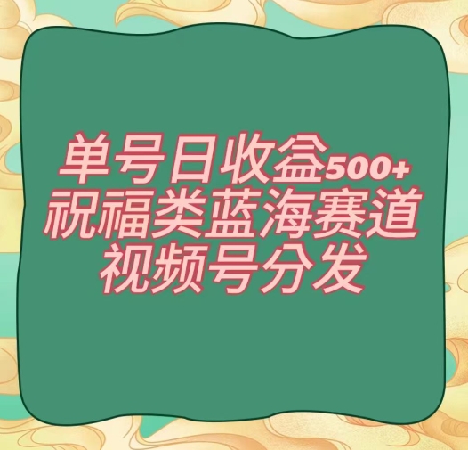 单号日收益500+、祝福类蓝海赛道、视频号分发【揭秘】-杨大侠副业网