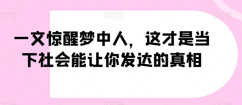 一文惊醒梦中人，这才是当下社会能让你发达的真相【公众号付费文章】-杨大侠副业网