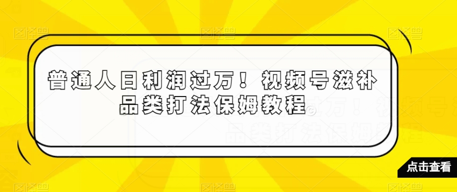 普通人日利润过万！视频号滋补品类打法保姆教程【揭秘】-杨大侠副业网