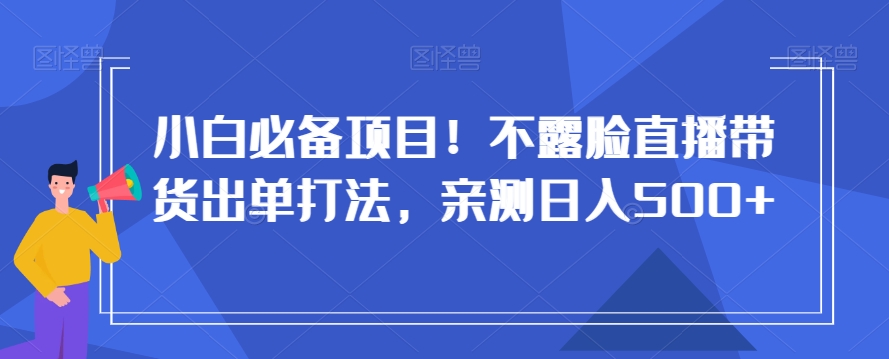 小白必备项目！不露脸直播带货出单打法，亲测日入500+【揭秘】-杨大侠副业网