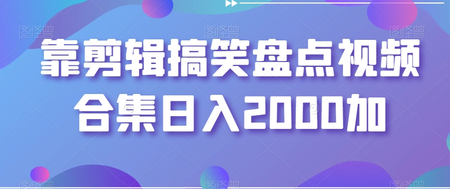 靠剪辑搞笑盘点视频合集日入2000加【揭秘】-杨大侠副业网