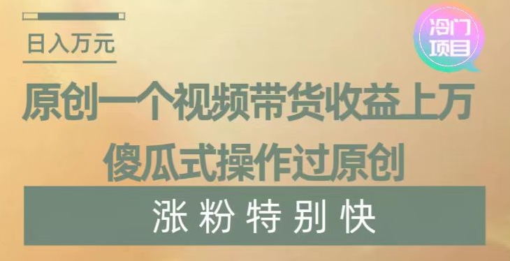 原创一个视频带货收益上万，傻瓜式操作过原创，几分钟做一个视频涨粉特别快【揭秘】-杨大侠副业网