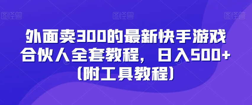 外面卖300的最新快手游戏合伙人全套教程，日入500+（附工具教程）-杨大侠副业网