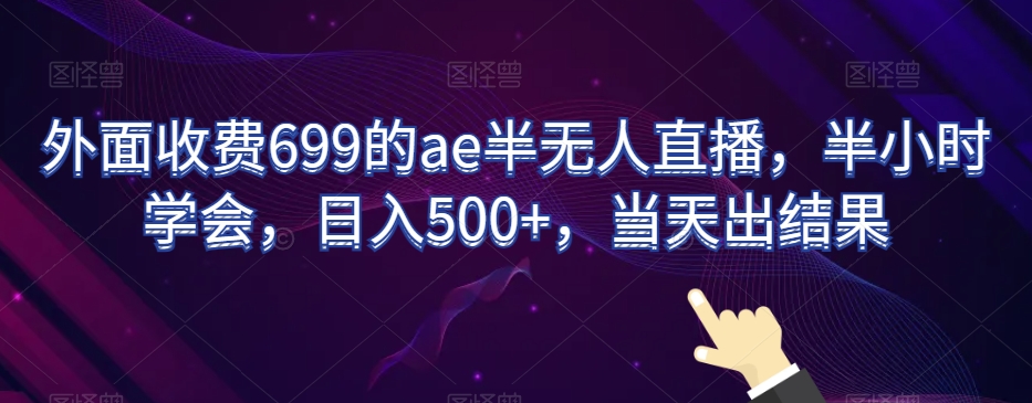 外面收费699的ae半无人直播，半小时学会，日入500+，当天出结果【揭秘】-杨大侠副业网